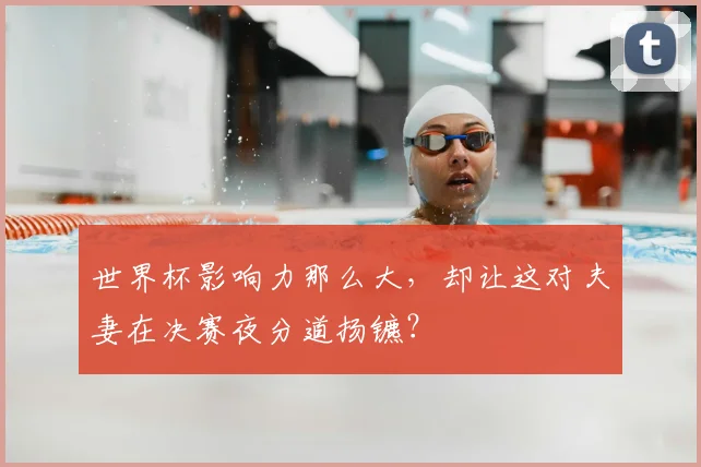 世界杯影响力那么大，却让这对夫妻在决赛夜分道扬镳？