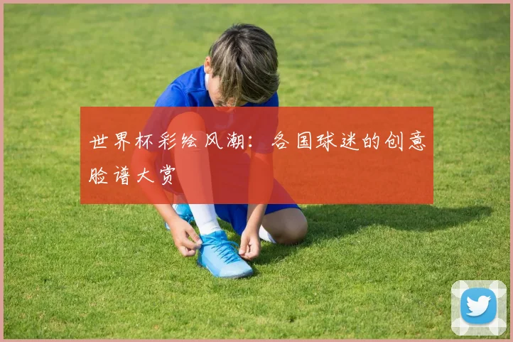 世界杯彩绘风潮：各国球迷的创意脸谱大赏