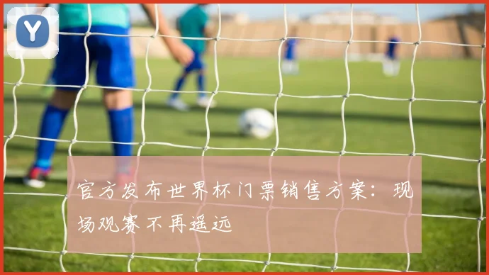 官方发布世界杯门票销售方案:现场观赛不再遥远