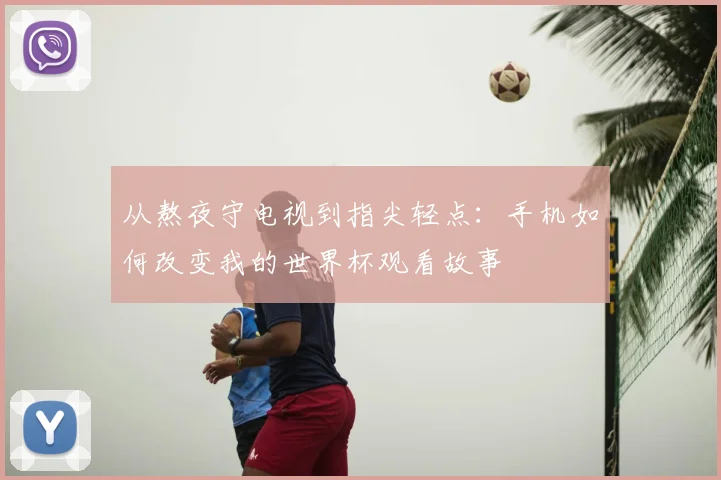 从熬夜守电视到指尖轻点：手机如何改变我的世界杯观看故事