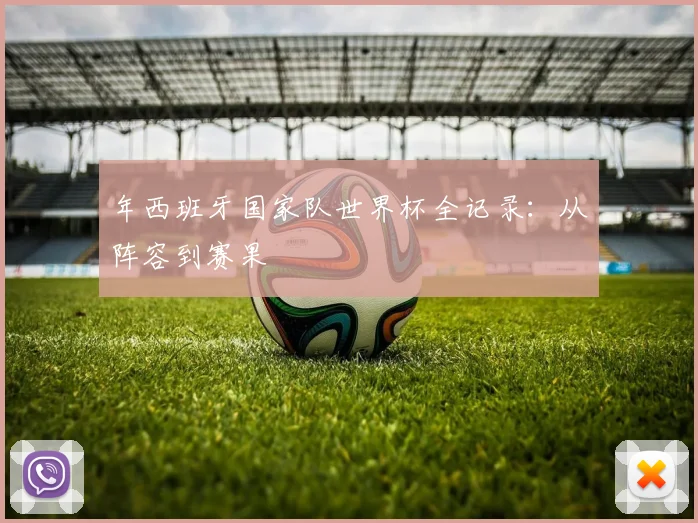 年西班牙国家队世界杯全记录：从阵容到赛果