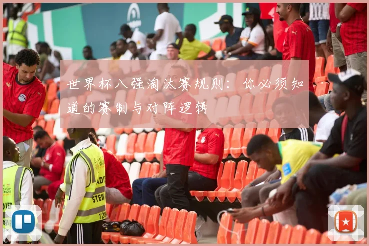世界杯八强淘汰赛规则：你必须知道的赛制与对阵逻辑