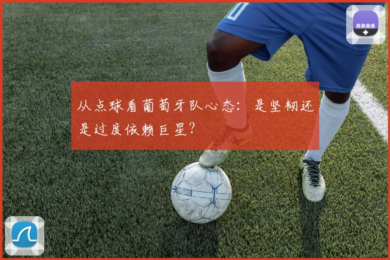 从点球看葡萄牙队心态：是坚韧还是过度依赖巨星？