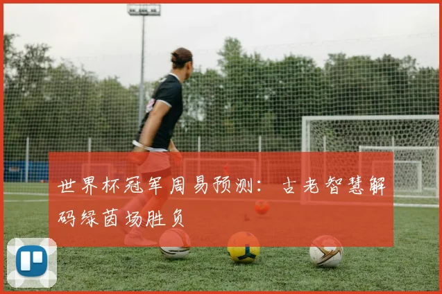 世界杯冠军周易预测：古老智慧解码绿茵场胜负