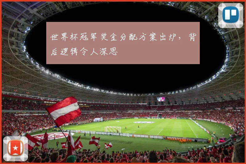 世界杯冠军奖金分配方案出炉，背后逻辑令人深思