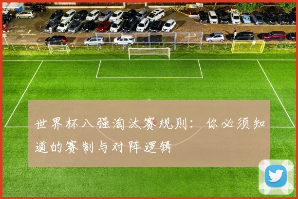 世界杯八强淘汰赛规则：你必须知道的赛制与对阵逻辑