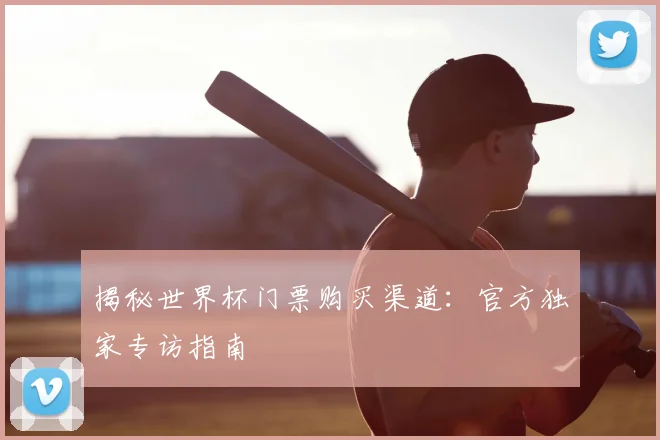 揭秘世界杯门票购买渠道：官方独家专访指南