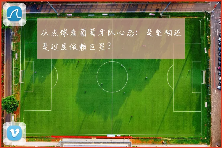 从点球看葡萄牙队心态：是坚韧还是过度依赖巨星？