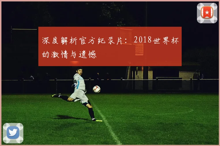 深度解析官方纪录片：2018世界杯的激情与遗憾
