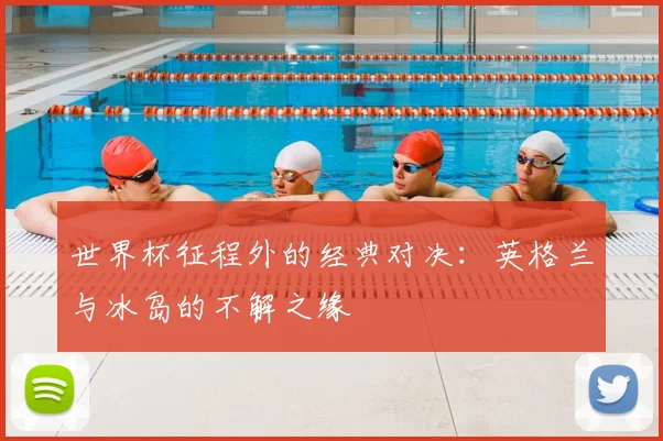 世界杯征程外的经典对决：英格兰与冰岛的不解之缘