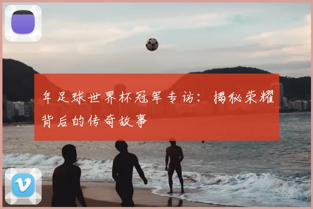 年足球世界杯冠军专访：揭秘荣耀背后的传奇故事
