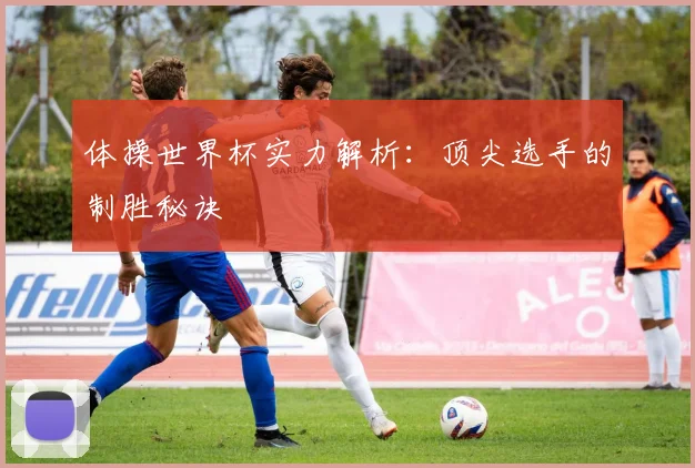 体操世界杯实力解析：顶尖选手的制胜秘诀