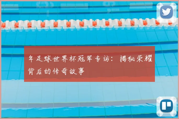 年足球世界杯冠军专访：揭秘荣耀背后的传奇故事