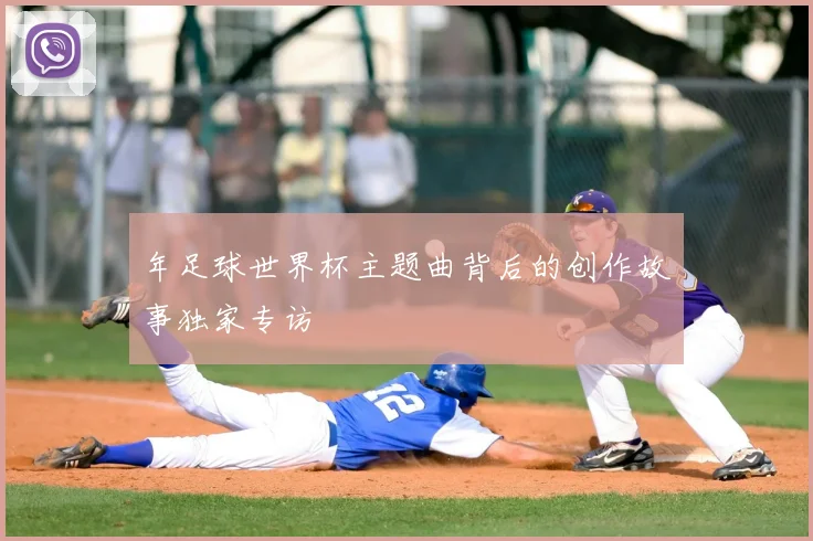 年足球世界杯主题曲背后的创作故事独家专访