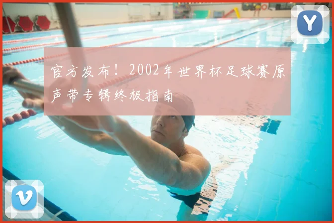 官方发布！2002年世界杯足球赛原声带专辑终极指南