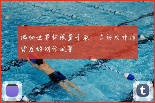 揭秘世界杯限量手表：专访设计师背后的创作故事