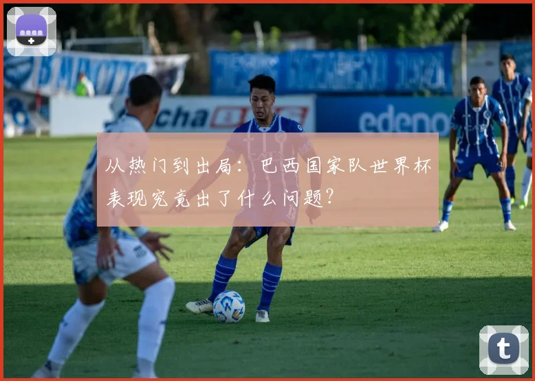 从热门到出局：巴西国家队世界杯表现究竟出了什么问题？