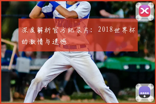 深度解析官方纪录片：2018世界杯的激情与遗憾