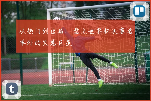 从热门到出局：盘点世界杯决赛名单外的失意巨星