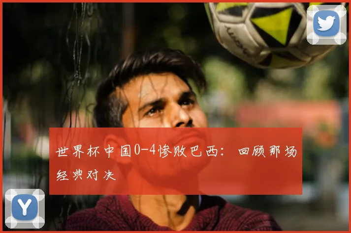 世界杯中国0-4惨败巴西：回顾那场经典对决