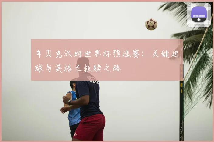 年贝克汉姆世界杯预选赛：关键进球与英格兰救赎之路