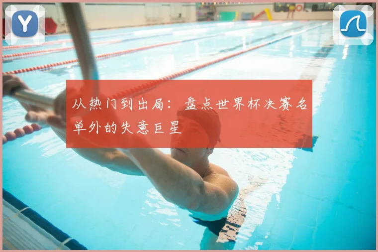 从热门到出局：盘点世界杯决赛名单外的失意巨星
