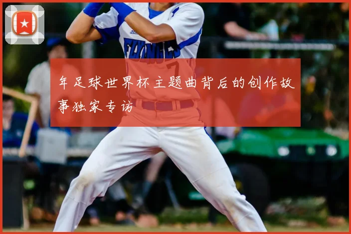 年足球世界杯主题曲背后的创作故事独家专访