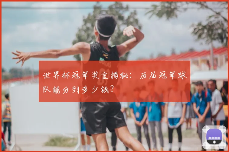 世界杯冠军奖金揭秘：历届冠军球队能分到多少钱？