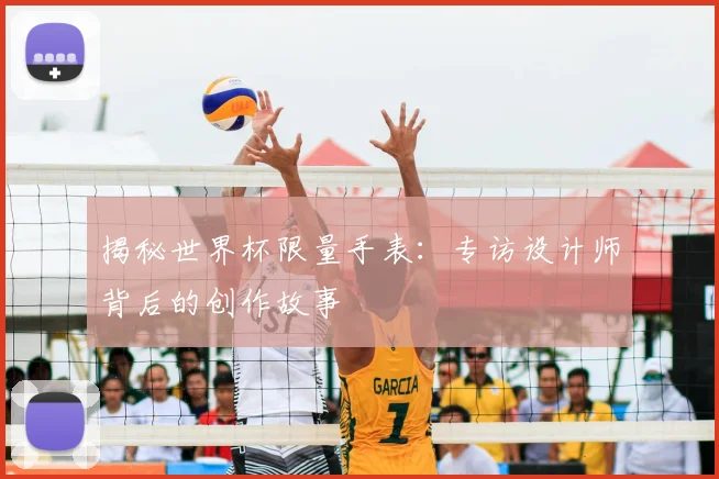 揭秘世界杯限量手表：专访设计师背后的创作故事