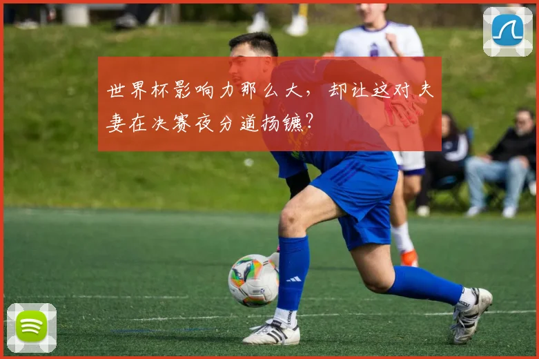 世界杯影响力那么大，却让这对夫妻在决赛夜分道扬镳？