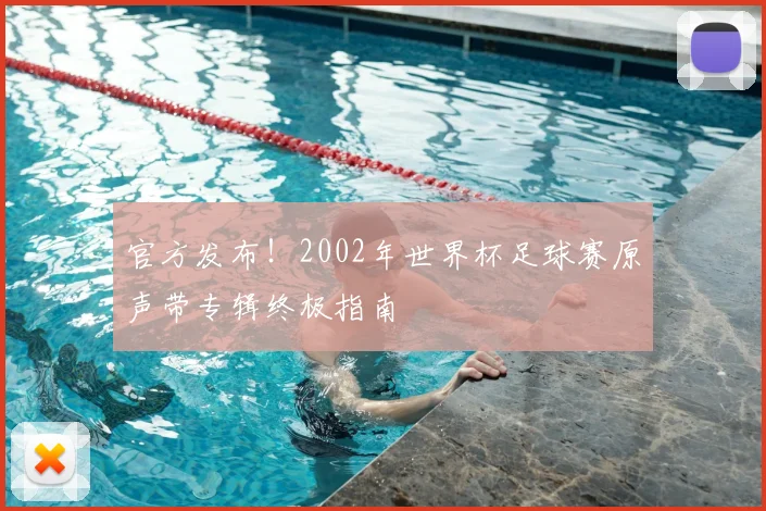 官方发布!2002年世界杯足球赛原声带专辑终极指南