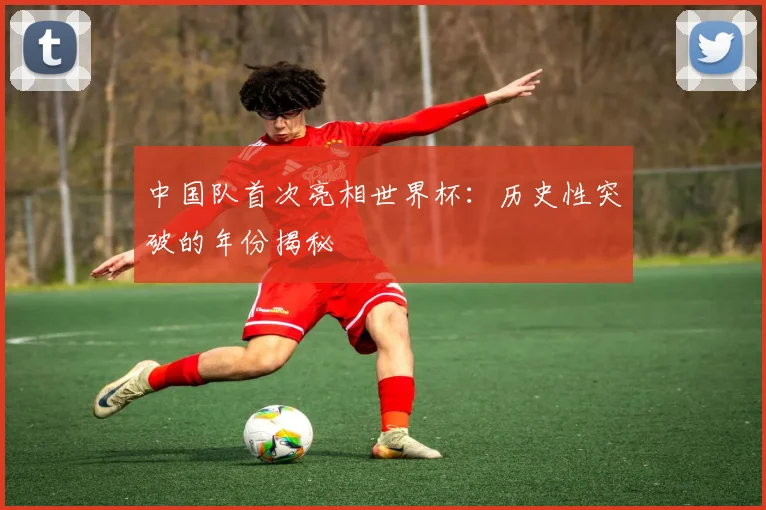中国队首次亮相世界杯：历史性突破的年份揭秘