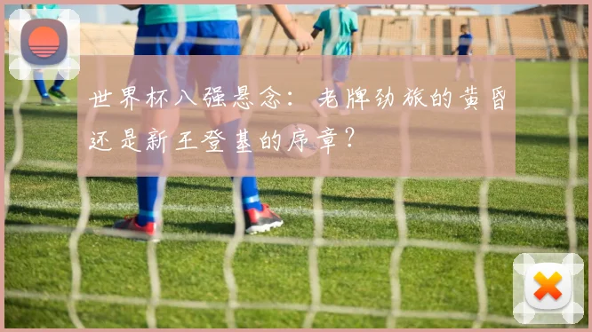 世界杯八强悬念：老牌劲旅的黄昏还是新王登基的序章？