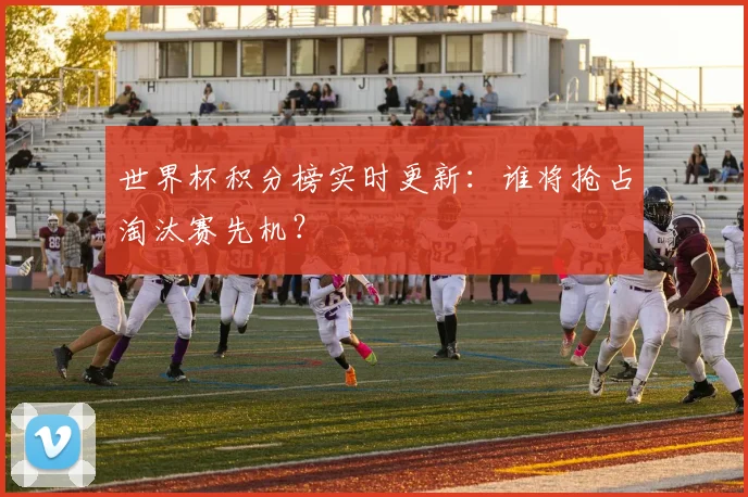 世界杯积分榜实时更新：谁将抢占淘汰赛先机？