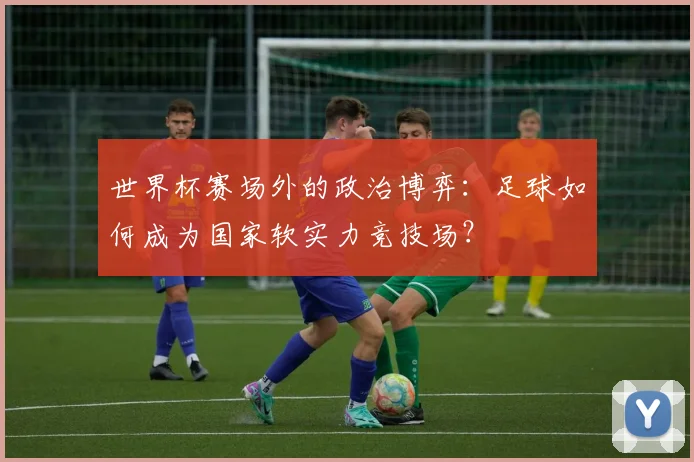 世界杯赛场外的政治博弈：足球如何成为国家软实力竞技场？