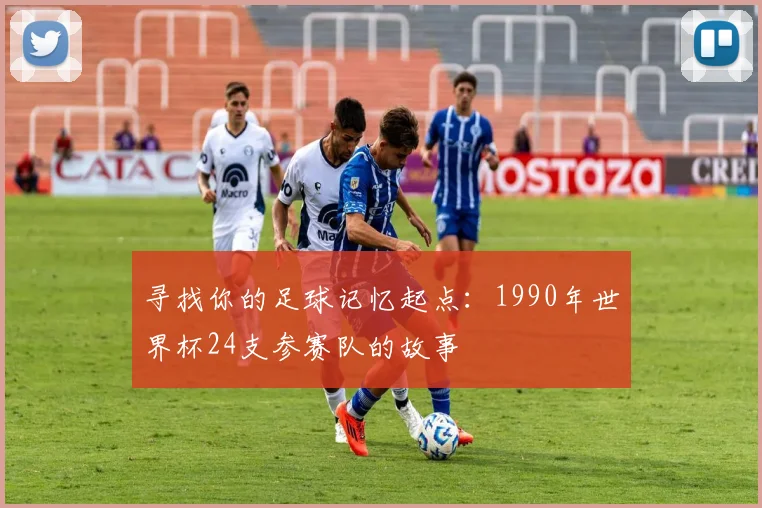 寻找你的足球记忆起点：1990年世界杯24支参赛队的故事