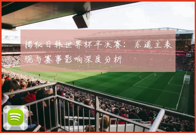 揭秘日韩世界杯半决赛：东道主表现与赛事影响深度分析